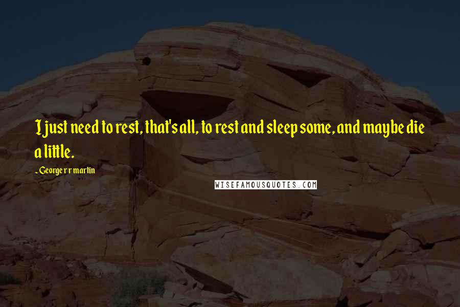 George R R Martin Quotes: I just need to rest, that's all, to rest and sleep some, and maybe die a little.