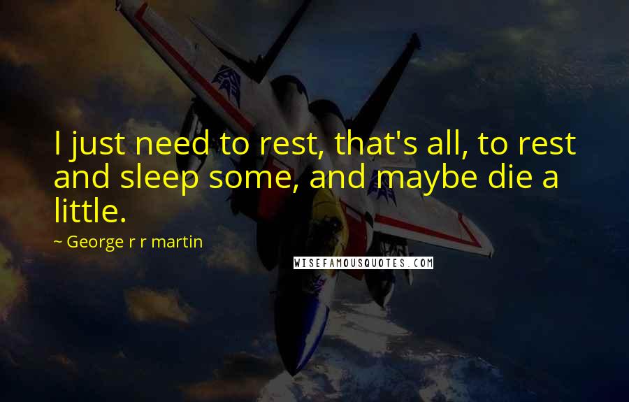 George R R Martin Quotes: I just need to rest, that's all, to rest and sleep some, and maybe die a little.