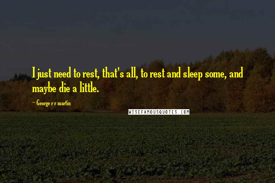 George R R Martin Quotes: I just need to rest, that's all, to rest and sleep some, and maybe die a little.