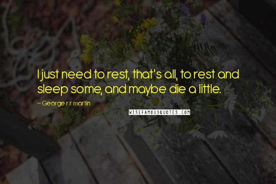 George R R Martin Quotes: I just need to rest, that's all, to rest and sleep some, and maybe die a little.