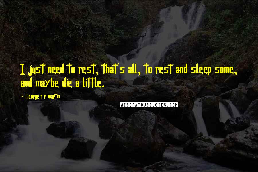 George R R Martin Quotes: I just need to rest, that's all, to rest and sleep some, and maybe die a little.