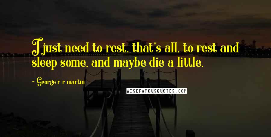 George R R Martin Quotes: I just need to rest, that's all, to rest and sleep some, and maybe die a little.