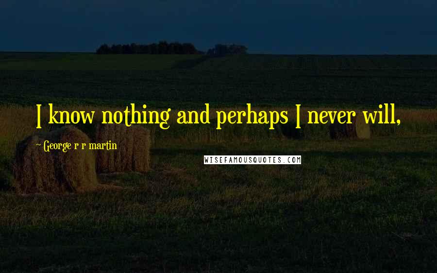 George R R Martin Quotes: I know nothing and perhaps I never will,