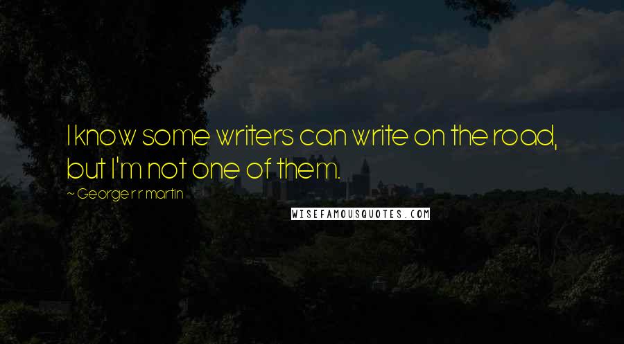 George R R Martin Quotes: I know some writers can write on the road, but I'm not one of them.