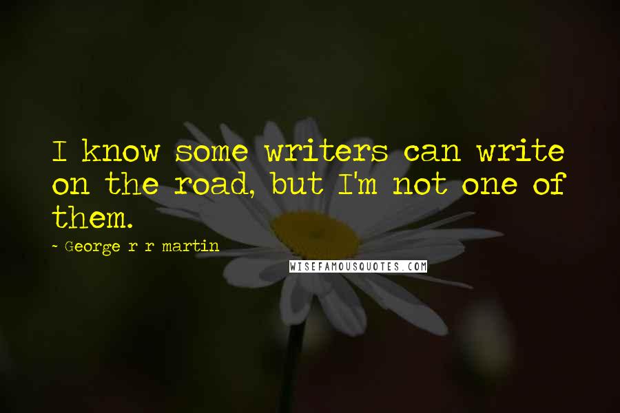 George R R Martin Quotes: I know some writers can write on the road, but I'm not one of them.