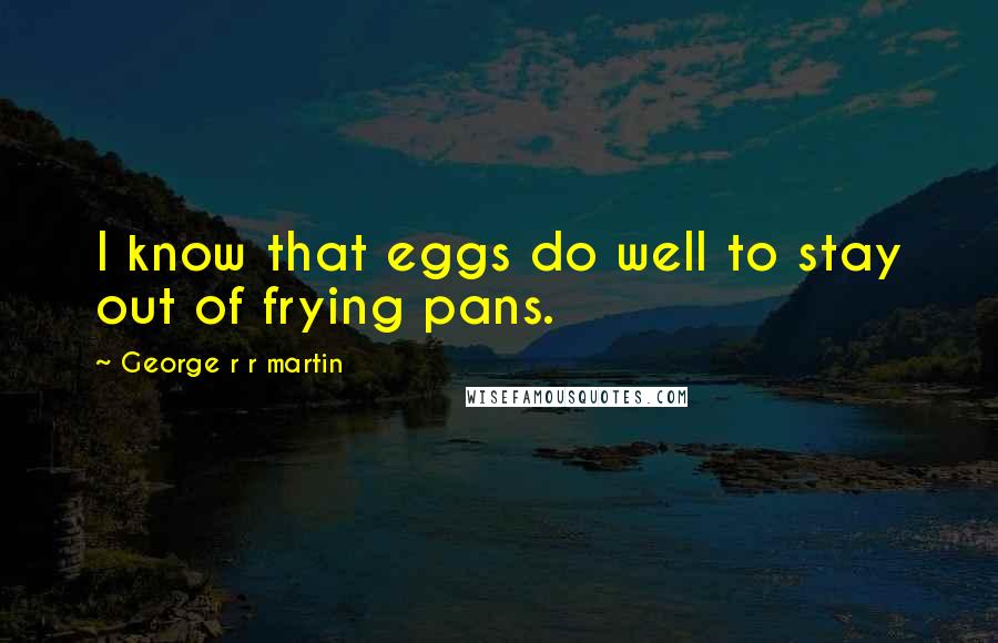 George R R Martin Quotes: I know that eggs do well to stay out of frying pans.