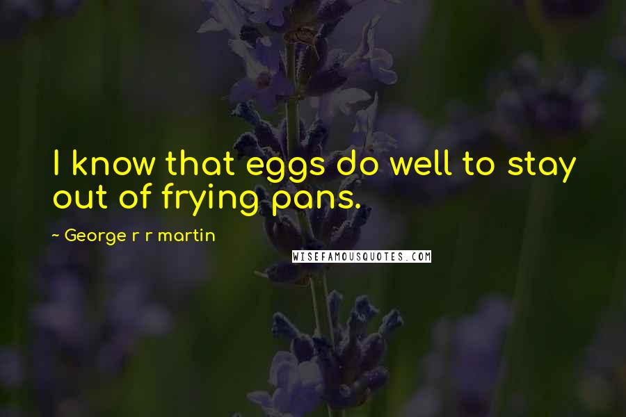 George R R Martin Quotes: I know that eggs do well to stay out of frying pans.