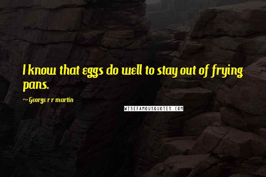 George R R Martin Quotes: I know that eggs do well to stay out of frying pans.