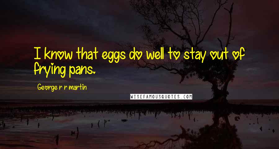 George R R Martin Quotes: I know that eggs do well to stay out of frying pans.