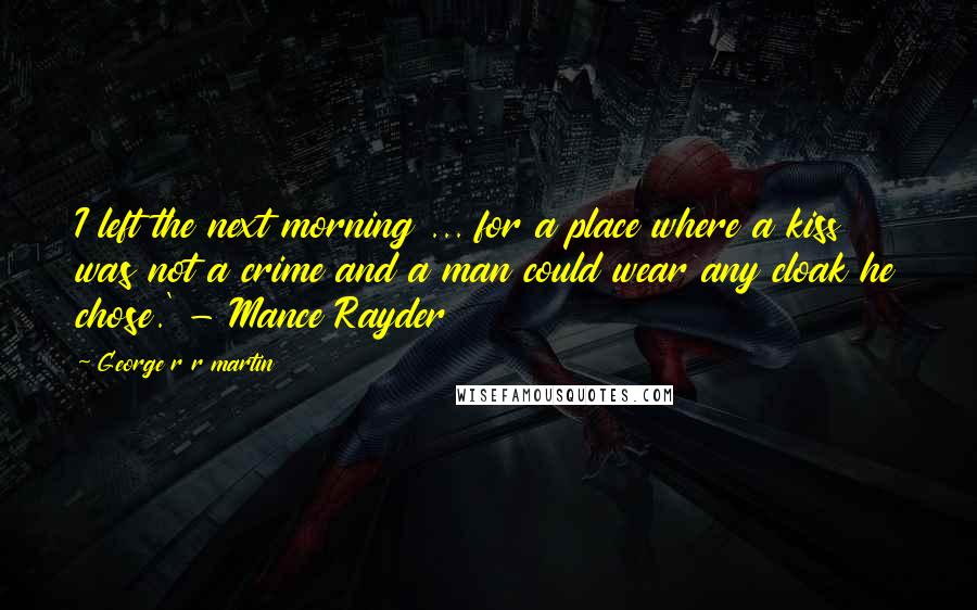 George R R Martin Quotes: I left the next morning ... for a place where a kiss was not a crime and a man could wear any cloak he chose.' - Mance Rayder