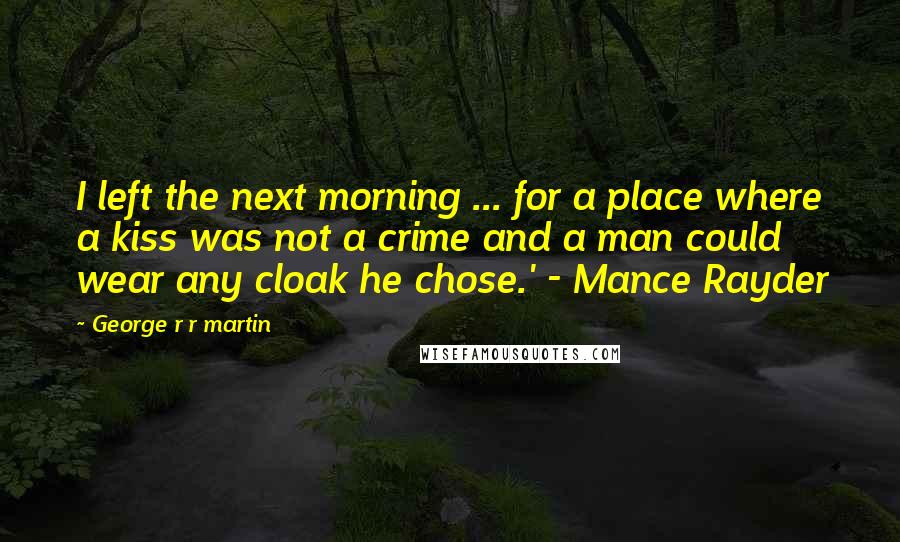 George R R Martin Quotes: I left the next morning ... for a place where a kiss was not a crime and a man could wear any cloak he chose.' - Mance Rayder