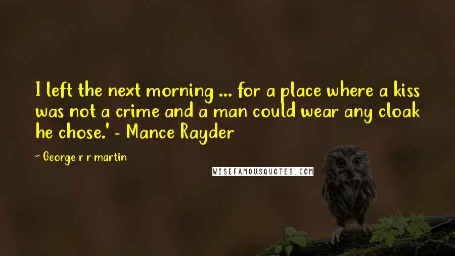 George R R Martin Quotes: I left the next morning ... for a place where a kiss was not a crime and a man could wear any cloak he chose.' - Mance Rayder