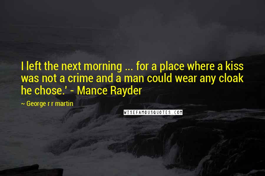 George R R Martin Quotes: I left the next morning ... for a place where a kiss was not a crime and a man could wear any cloak he chose.' - Mance Rayder