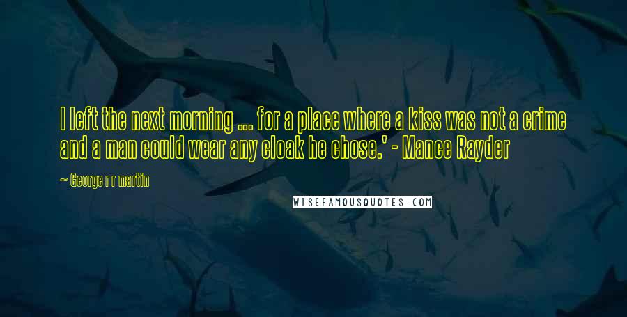 George R R Martin Quotes: I left the next morning ... for a place where a kiss was not a crime and a man could wear any cloak he chose.' - Mance Rayder