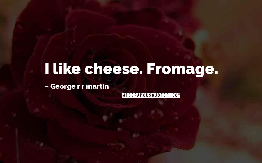 George R R Martin Quotes: I like cheese. Fromage.