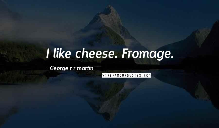 George R R Martin Quotes: I like cheese. Fromage.
