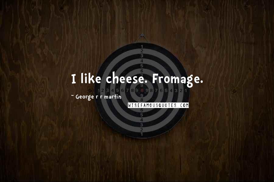 George R R Martin Quotes: I like cheese. Fromage.