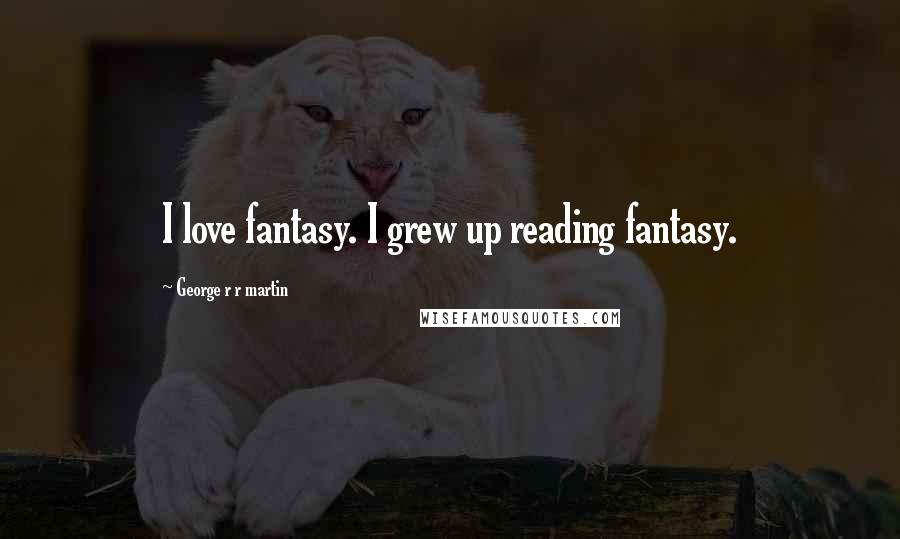 George R R Martin Quotes: I love fantasy. I grew up reading fantasy.