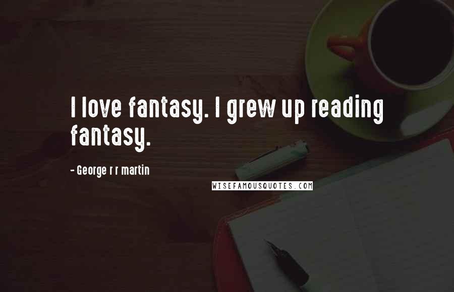 George R R Martin Quotes: I love fantasy. I grew up reading fantasy.