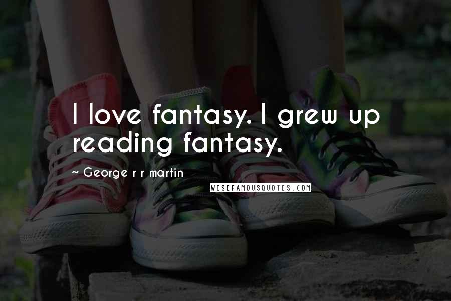 George R R Martin Quotes: I love fantasy. I grew up reading fantasy.