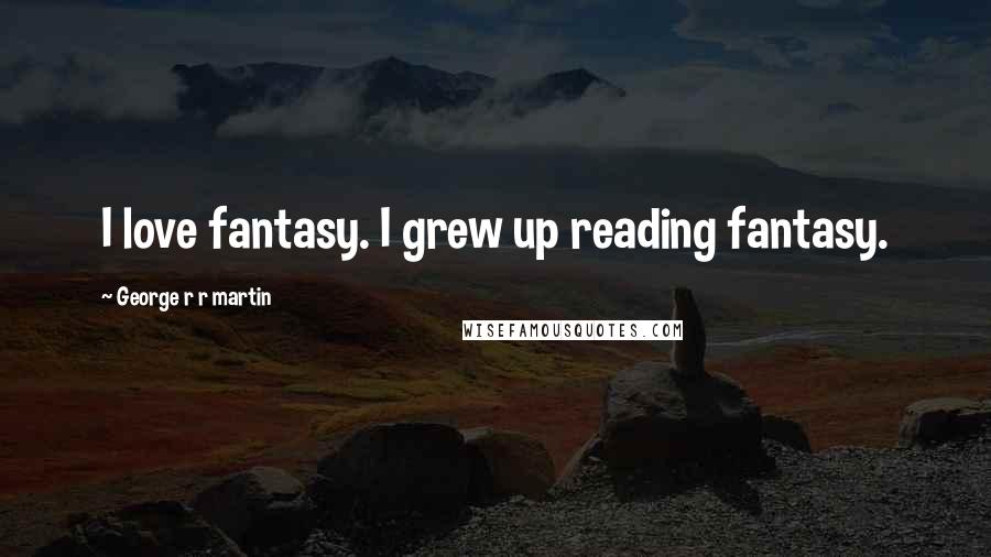 George R R Martin Quotes: I love fantasy. I grew up reading fantasy.