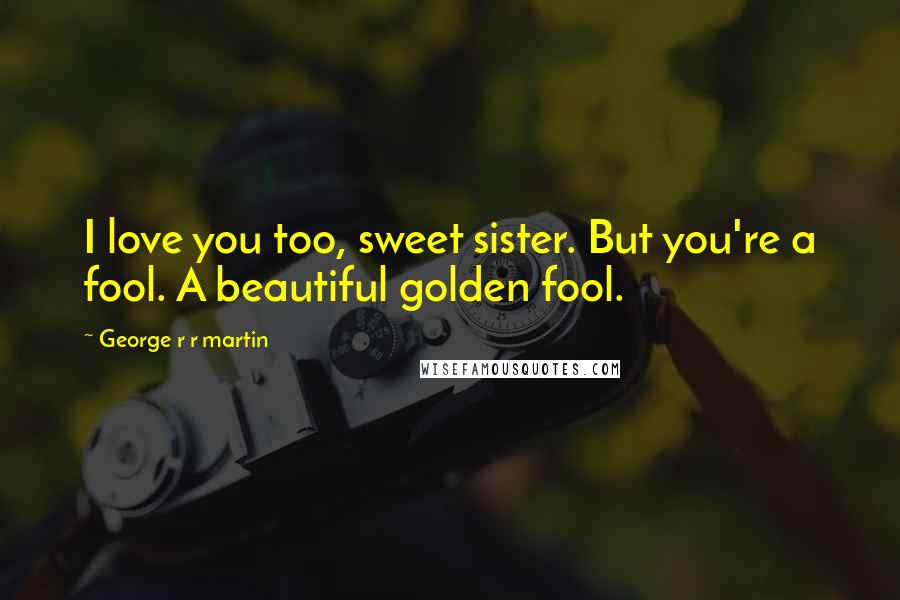 George R R Martin Quotes: I love you too, sweet sister. But you're a fool. A beautiful golden fool.