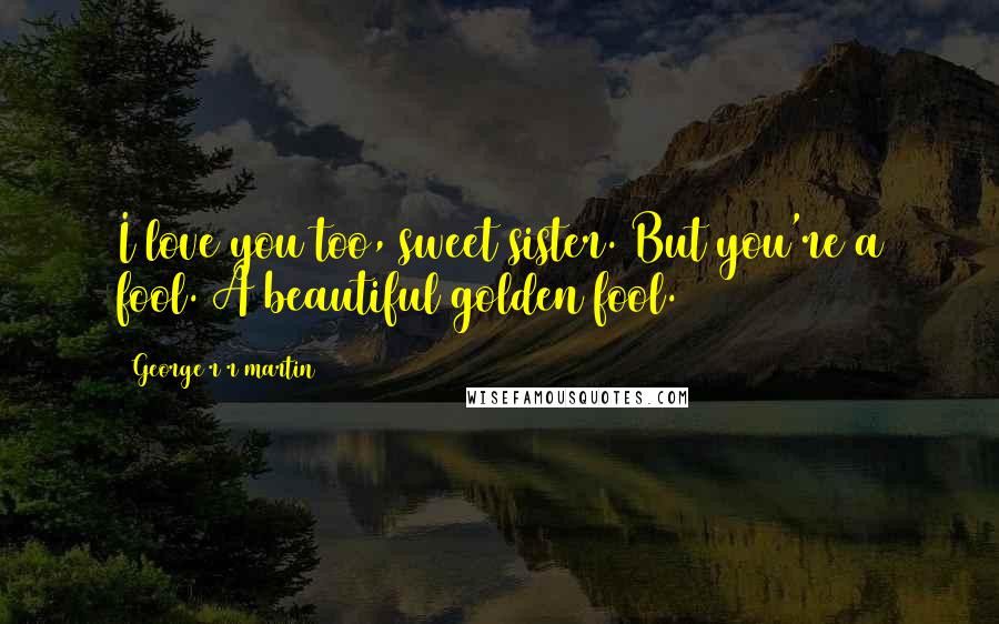 George R R Martin Quotes: I love you too, sweet sister. But you're a fool. A beautiful golden fool.