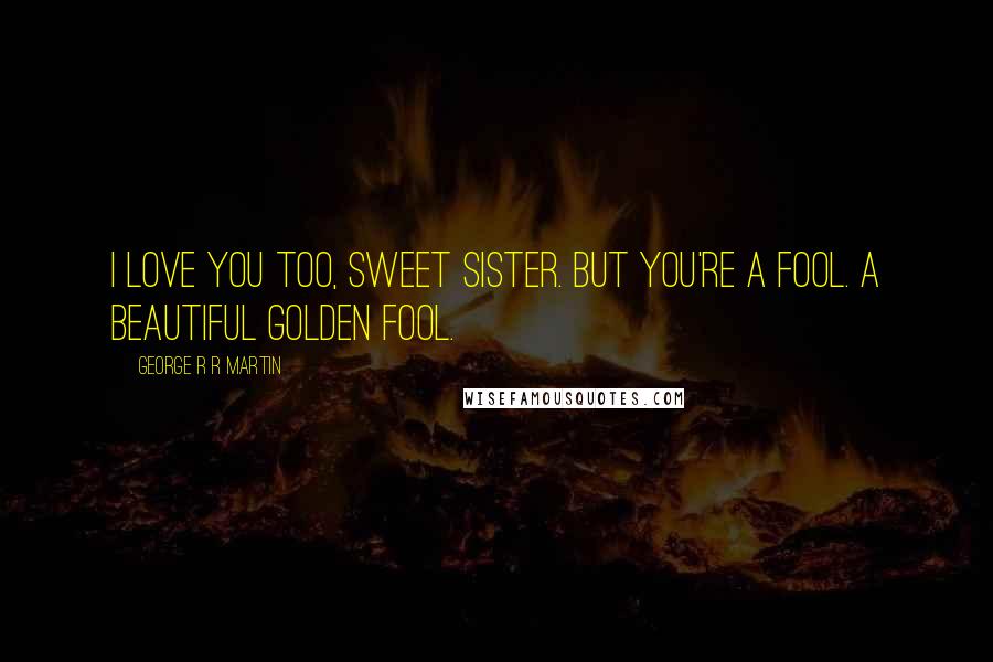 George R R Martin Quotes: I love you too, sweet sister. But you're a fool. A beautiful golden fool.