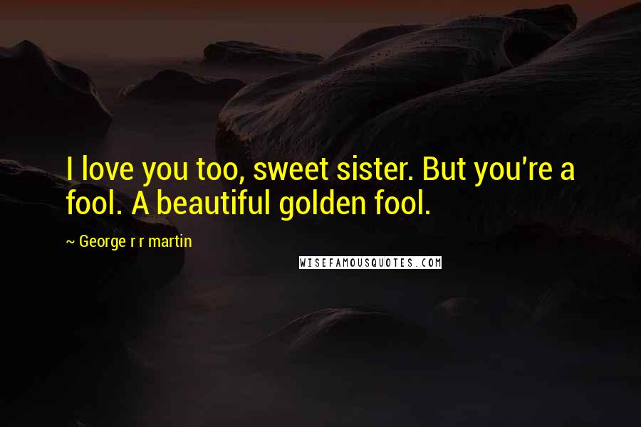 George R R Martin Quotes: I love you too, sweet sister. But you're a fool. A beautiful golden fool.