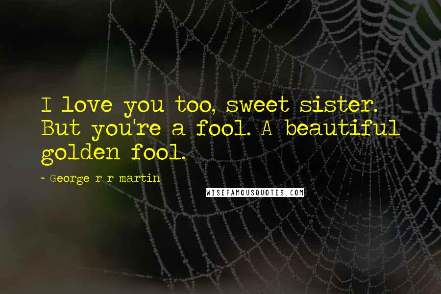 George R R Martin Quotes: I love you too, sweet sister. But you're a fool. A beautiful golden fool.