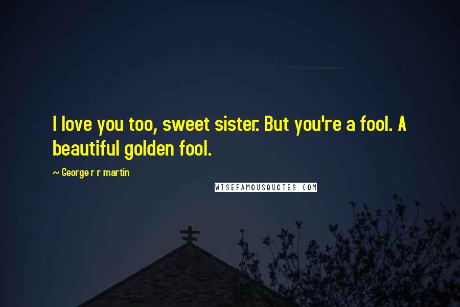 George R R Martin Quotes: I love you too, sweet sister. But you're a fool. A beautiful golden fool.