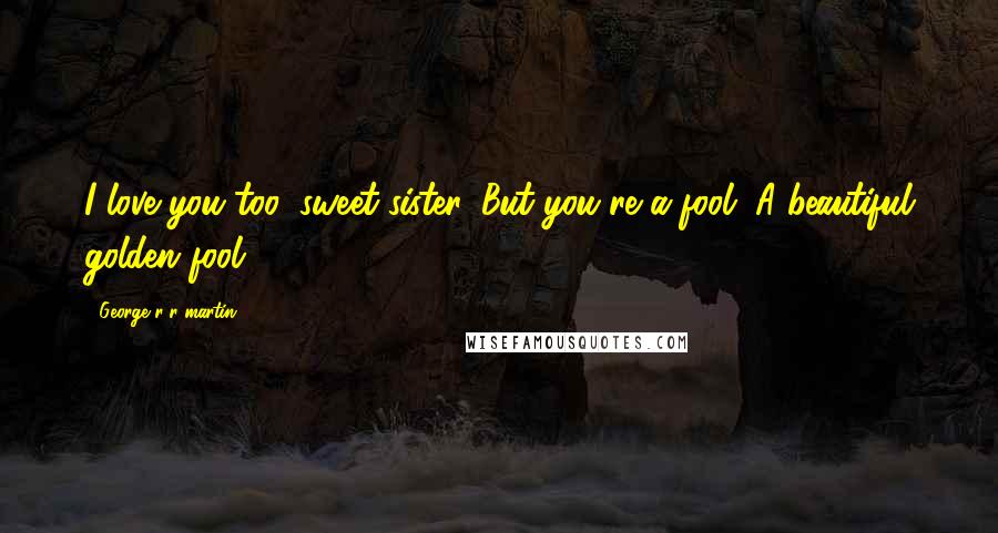 George R R Martin Quotes: I love you too, sweet sister. But you're a fool. A beautiful golden fool.