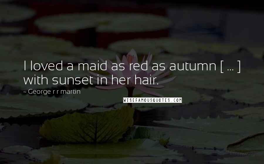 George R R Martin Quotes: I loved a maid as red as autumn [ ... ] with sunset in her hair.