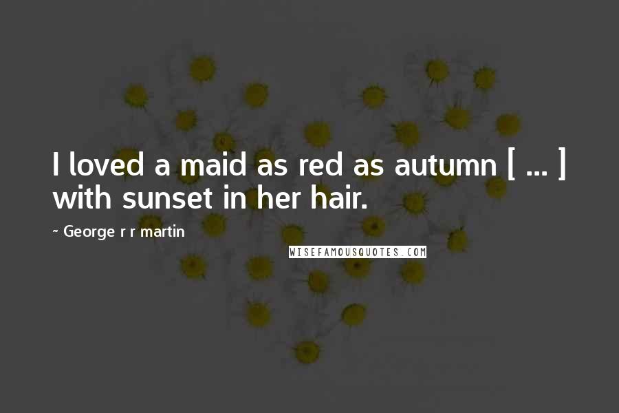 George R R Martin Quotes: I loved a maid as red as autumn [ ... ] with sunset in her hair.