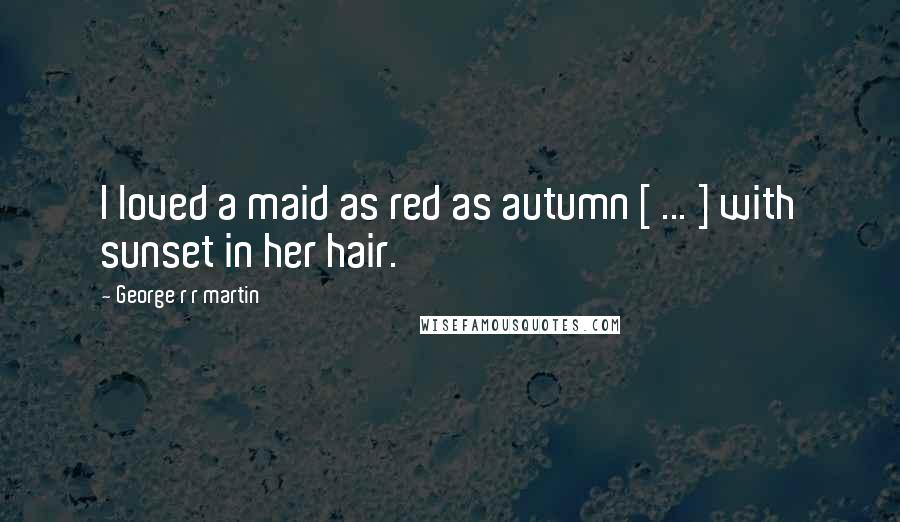 George R R Martin Quotes: I loved a maid as red as autumn [ ... ] with sunset in her hair.