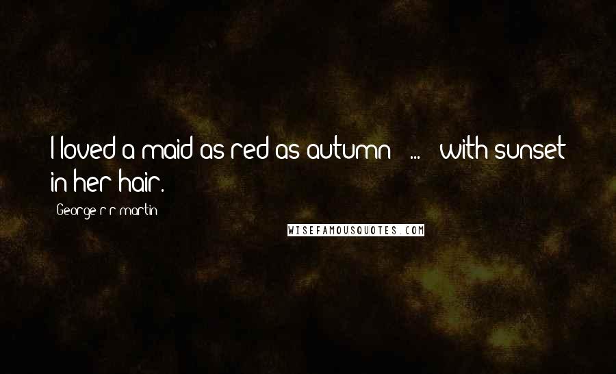 George R R Martin Quotes: I loved a maid as red as autumn [ ... ] with sunset in her hair.