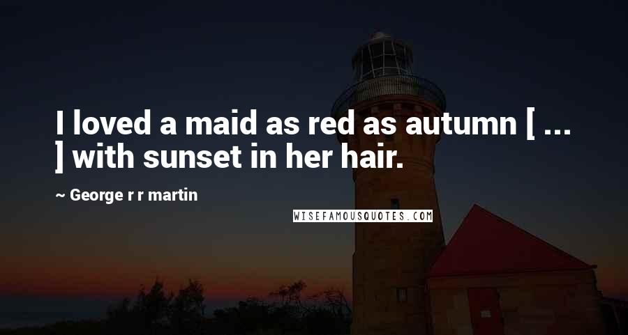 George R R Martin Quotes: I loved a maid as red as autumn [ ... ] with sunset in her hair.