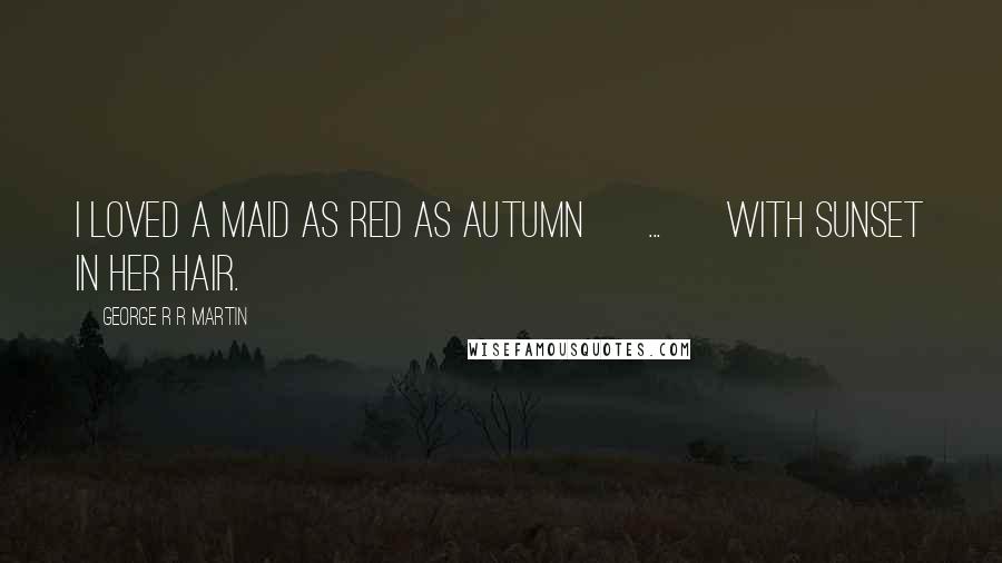 George R R Martin Quotes: I loved a maid as red as autumn [ ... ] with sunset in her hair.