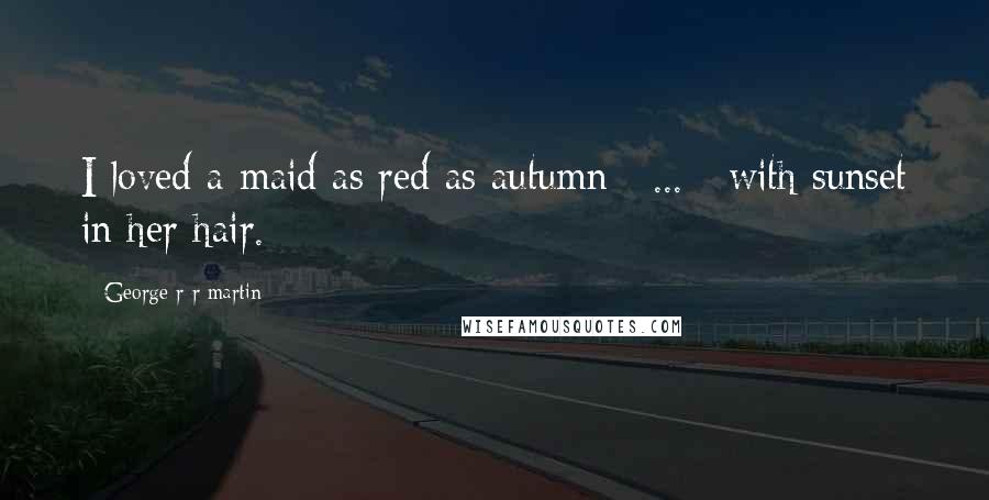 George R R Martin Quotes: I loved a maid as red as autumn [ ... ] with sunset in her hair.