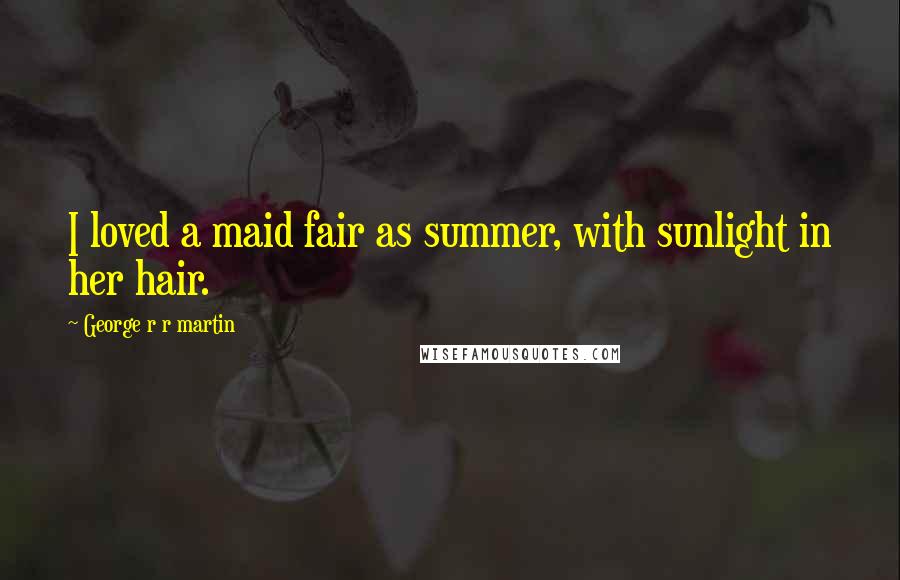 George R R Martin Quotes: I loved a maid fair as summer, with sunlight in her hair.