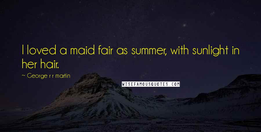 George R R Martin Quotes: I loved a maid fair as summer, with sunlight in her hair.