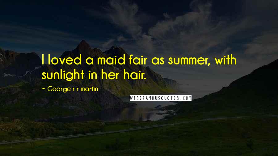 George R R Martin Quotes: I loved a maid fair as summer, with sunlight in her hair.