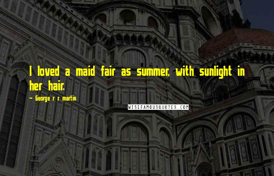 George R R Martin Quotes: I loved a maid fair as summer, with sunlight in her hair.