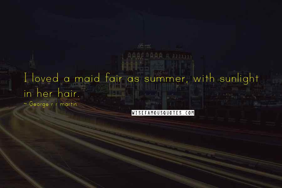 George R R Martin Quotes: I loved a maid fair as summer, with sunlight in her hair.