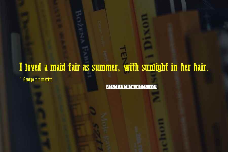 George R R Martin Quotes: I loved a maid fair as summer, with sunlight in her hair.