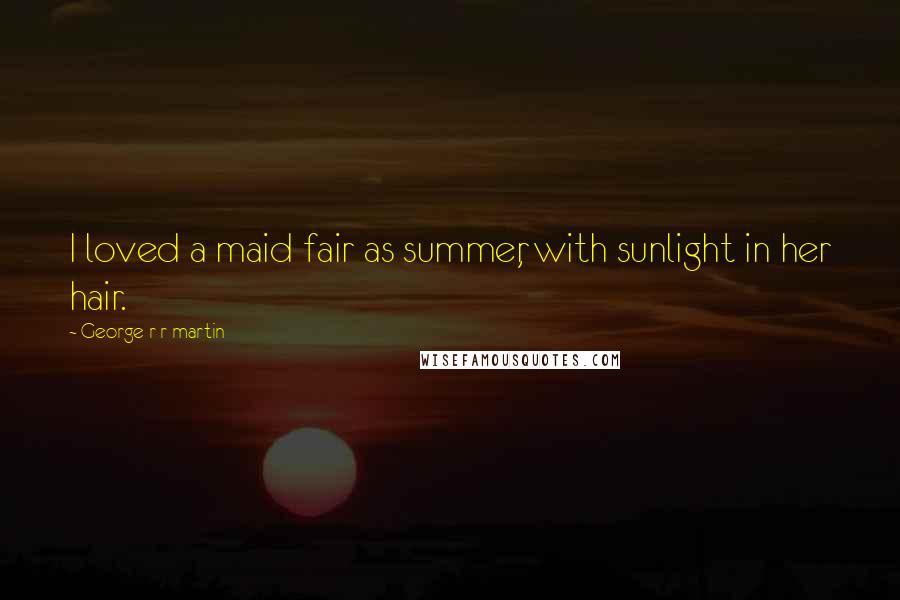 George R R Martin Quotes: I loved a maid fair as summer, with sunlight in her hair.