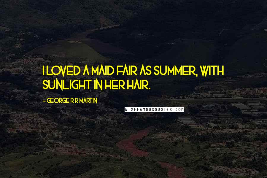George R R Martin Quotes: I loved a maid fair as summer, with sunlight in her hair.