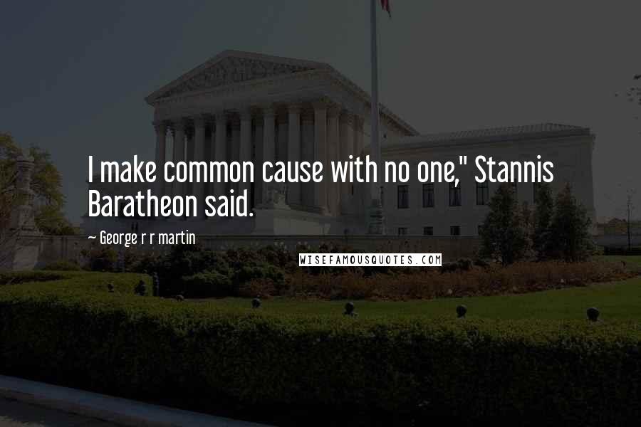 George R R Martin Quotes: I make common cause with no one," Stannis Baratheon said.