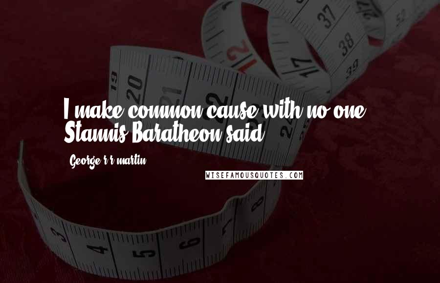 George R R Martin Quotes: I make common cause with no one," Stannis Baratheon said.