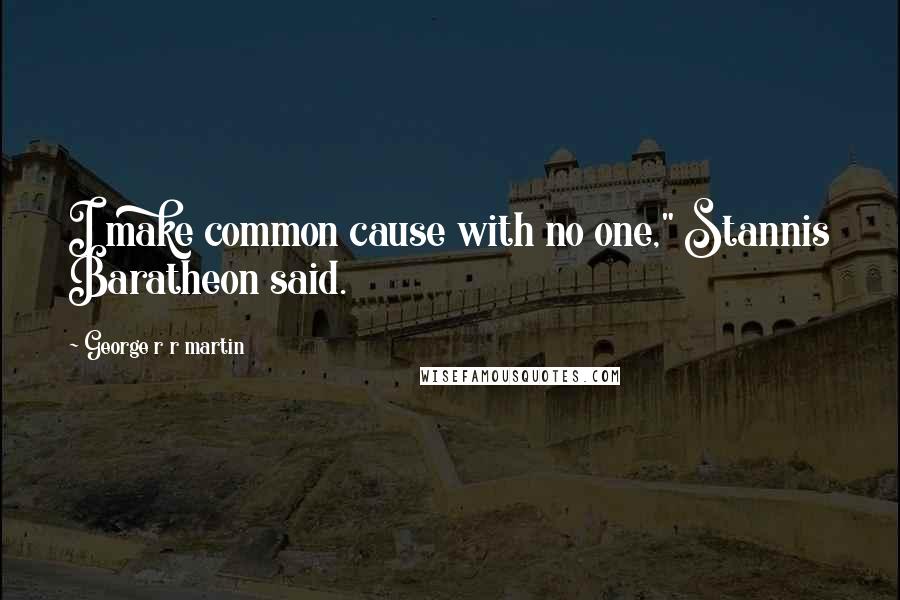 George R R Martin Quotes: I make common cause with no one," Stannis Baratheon said.